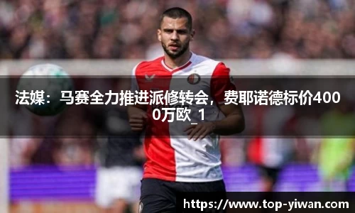 法媒：马赛全力推进派修转会，费耶诺德标价4000万欧_1